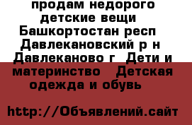 продам недорого детские вещи - Башкортостан респ., Давлекановский р-н, Давлеканово г. Дети и материнство » Детская одежда и обувь   